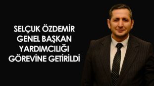 SELÇUK ÖZDEMİR GENEL BAŞKAN YARDIMCILIĞI GÖREVİNE GETİRİLDİ
